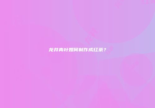 龙井青叶如何制作成红茶？