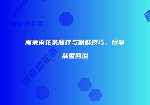 南京雨花茶储存与保鲜技巧，尽享茶香四溢
