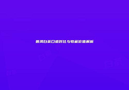 普洱白茶口感对比与收藏价值解析