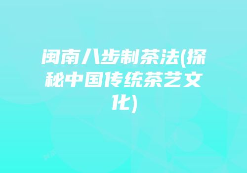 闽南八步制茶法(探秘中国传统茶艺文化)