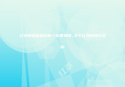红茶的这些知识你一定要知道_关于红茶的知识资料