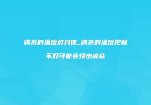 喝茶的温度对身体_喝茶的温度把握不好可能会烧出癌症