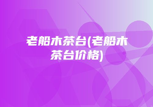 老船木茶台(老船木茶台价格)