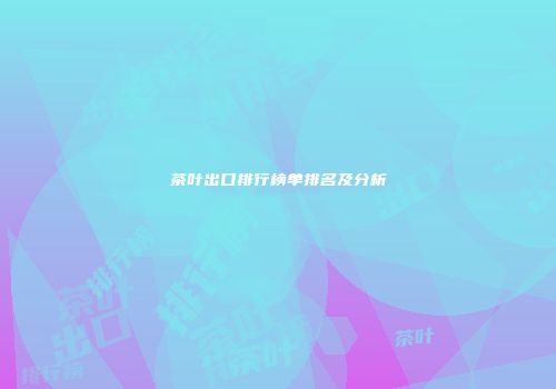 茶叶出口排行榜单排名及分析
