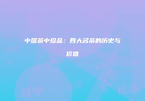 中国茶中珍品：四大名茶的历史与价值