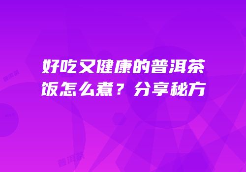 好吃又健康的普洱茶饭怎么煮？分享秘方