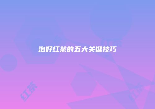 泡好红茶的五大关键技巧