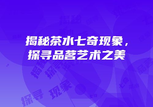 揭秘茶水七奇现象，探寻品茗艺术之美