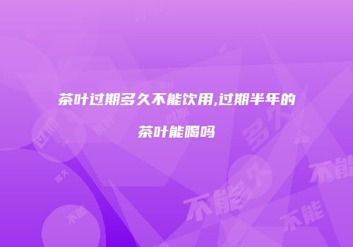 茶叶过期多久不能饮用,过期半年的茶叶能喝吗