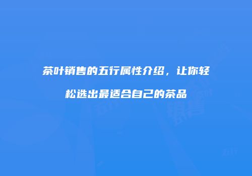茶叶销售的五行属性介绍，让你轻松选出最适合自己的茶品