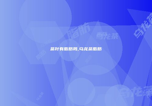茶叶有脂肪吗,乌龙茶脂肪