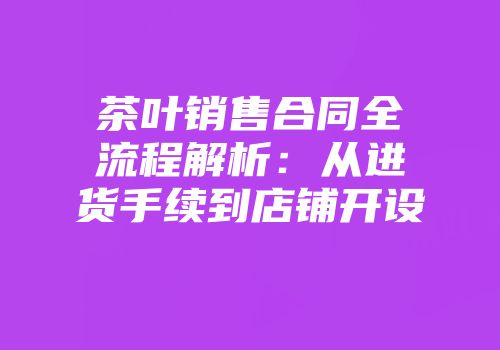 茶叶销售合同全流程解析：从进货手续到店铺开设