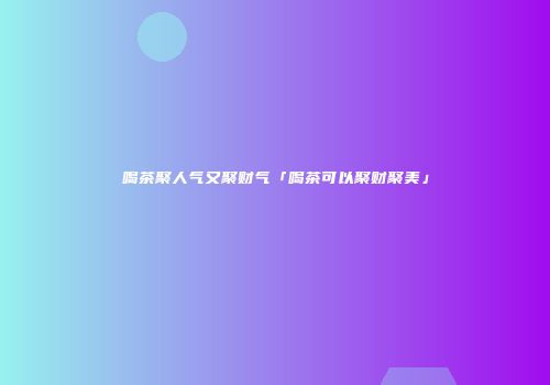 喝茶聚人气又聚财气「喝茶可以聚财聚美」