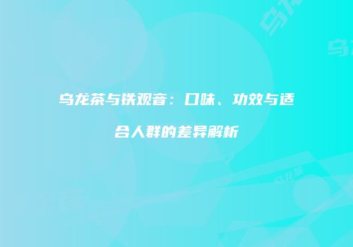 乌龙茶与铁观音：口味、功效与适合人群的差异解析