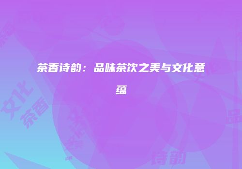 茶香诗韵：品味茶饮之美与文化意蕴