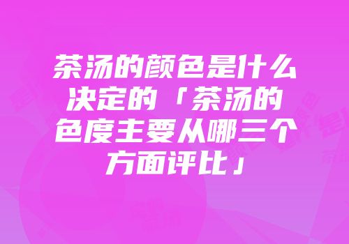 茶汤的颜色是什么决定的「茶汤的色度主要从哪三个方面评比」