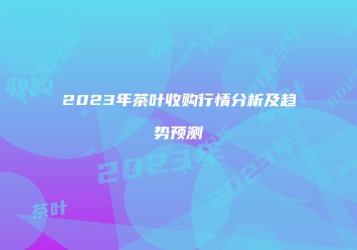2023年茶叶收购行情分析及趋势预测
