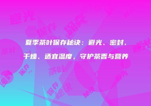 夏季茶叶保存秘诀：避光、密封、干燥、适宜温度，守护茶香与营养