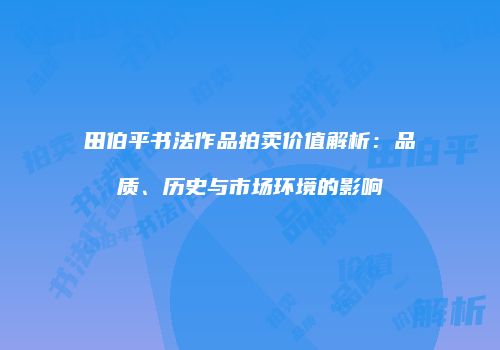 田伯平书法作品拍卖价值解析：品质、历史与市场环境的影响
