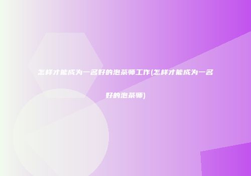 怎样才能成为一名好的泡茶师工作(怎样才能成为一名好的泡茶师)