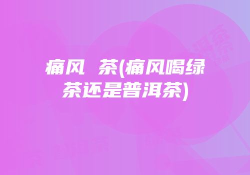 痛风 茶(痛风喝绿茶还是普洱茶)