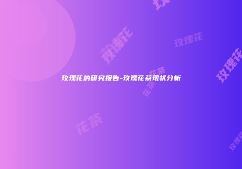 玫瑰花的研究报告-玫瑰花茶现状分析