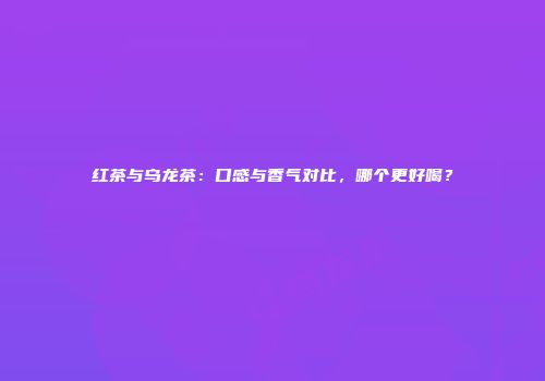 红茶与乌龙茶：口感与香气对比，哪个更好喝？