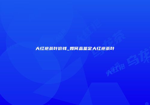 大红袍茶叶价钱_如何品鉴定大红袍茶叶