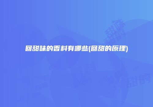 回甜味的香料有哪些(回甜的原理)