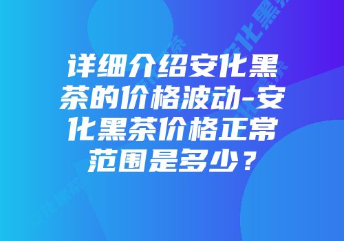 详细介绍安化黑茶的价格波动-安化黑茶价格正常范围是多少？