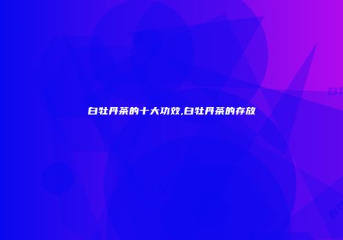 白牡丹茶的十大功效,白牡丹茶的存放