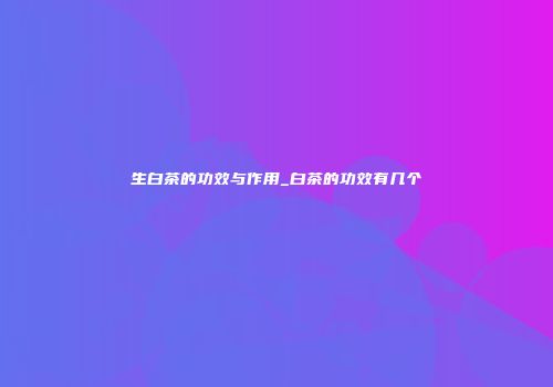 生白茶的功效与作用_白茶的功效有几个