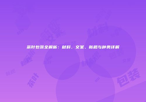 茶叶包装全解析：材料、文案、新规与种类详解