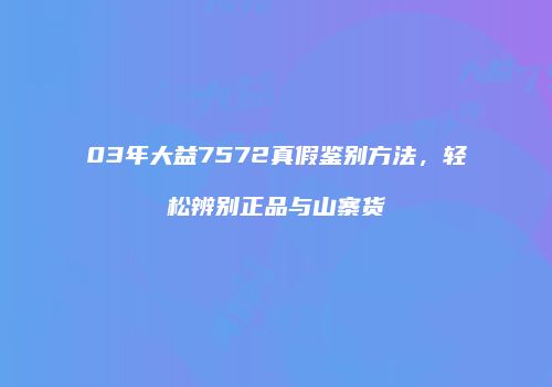 03年大益7572真假鉴别方法，轻松辨别正品与山寨货