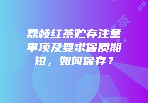 荔枝红茶贮存注意事项及要求保质期短，如何保存？