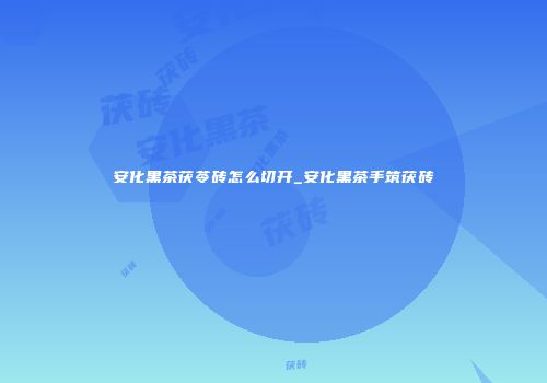 安化黑茶茯苓砖怎么切开_安化黑茶手筑茯砖