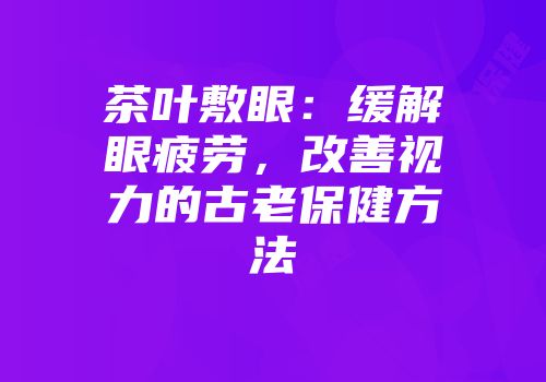 茶叶敷眼：缓解眼疲劳，改善视力的古老保健方法