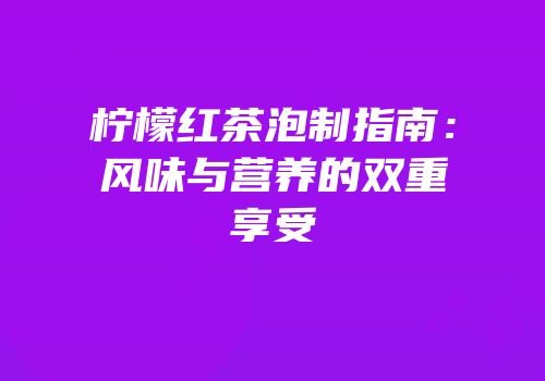 柠檬红茶泡制指南：风味与营养的双重享受