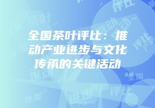 全国茶叶评比：推动产业进步与文化传承的关键活动