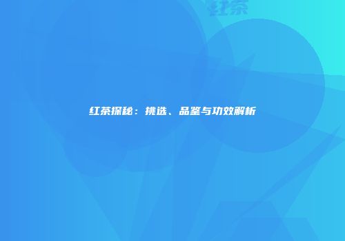 红茶探秘：挑选、品鉴与功效解析