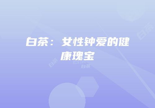 白茶：女性钟爱的健康瑰宝