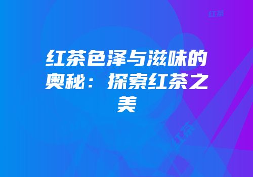红茶色泽与滋味的奥秘：探索红茶之美