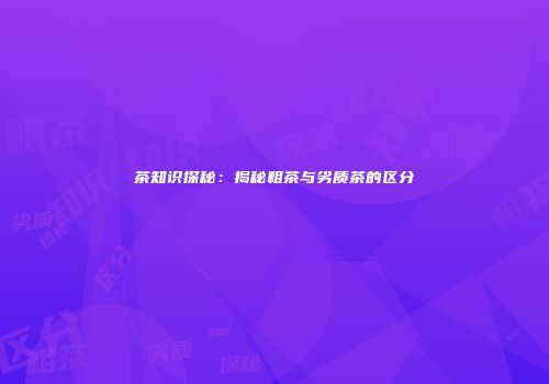 茶知识探秘：揭秘粗茶与劣质茶的区分