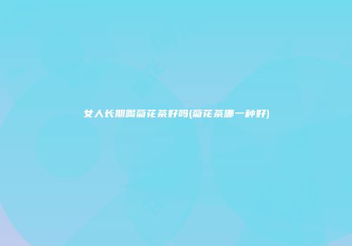 女人长期喝菊花茶好吗(菊花茶哪一种好)
