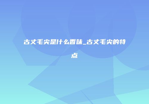 古丈毛尖是什么香味_古丈毛尖的特点
