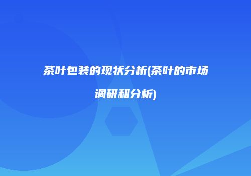 茶叶包装的现状分析(茶叶的市场调研和分析)
