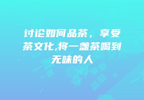 讨论如何品茶，享受茶文化,将一盏茶喝到无味的人
