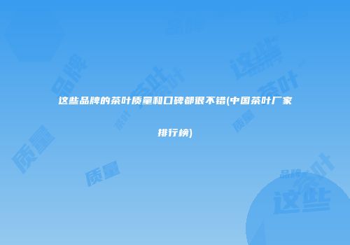 这些品牌的茶叶质量和口碑都很不错(中国茶叶厂家排行榜)