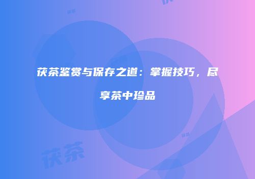 茯茶鉴赏与保存之道：掌握技巧，尽享茶中珍品