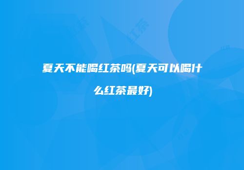 夏天不能喝红茶吗(夏天可以喝什么红茶最好)